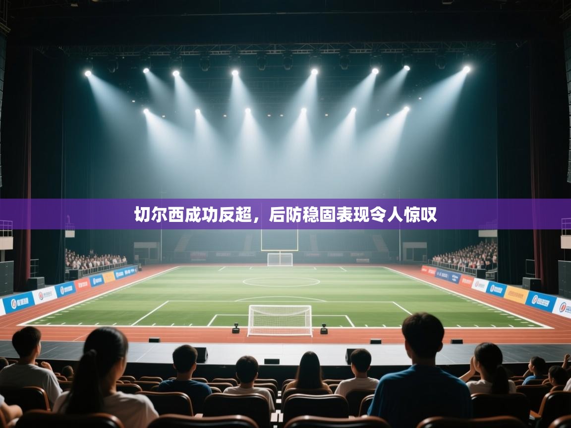 切尔西成功反超,后防稳固表现令人惊叹 第1张