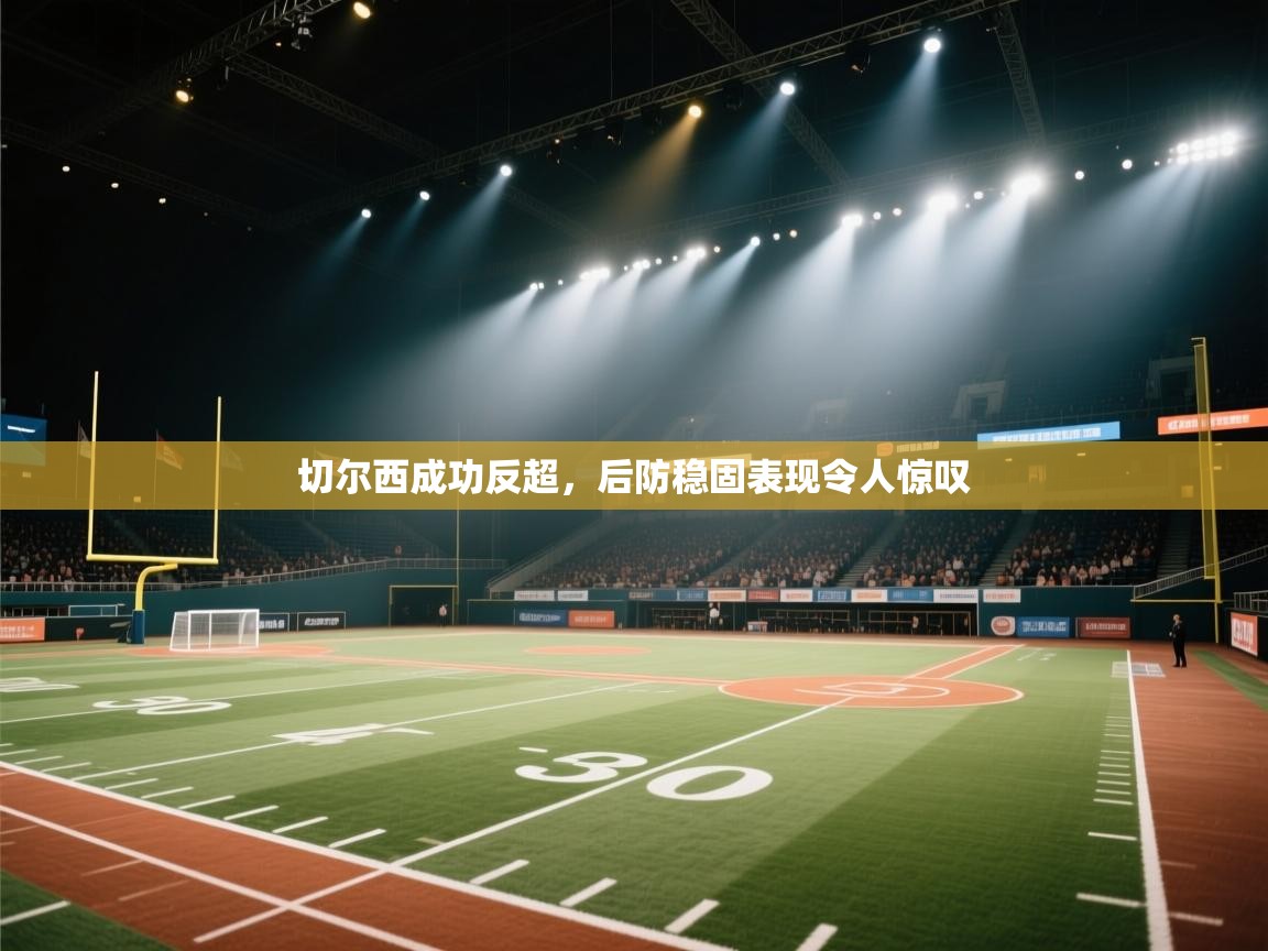 切尔西成功反超,后防稳固表现令人惊叹 第2张