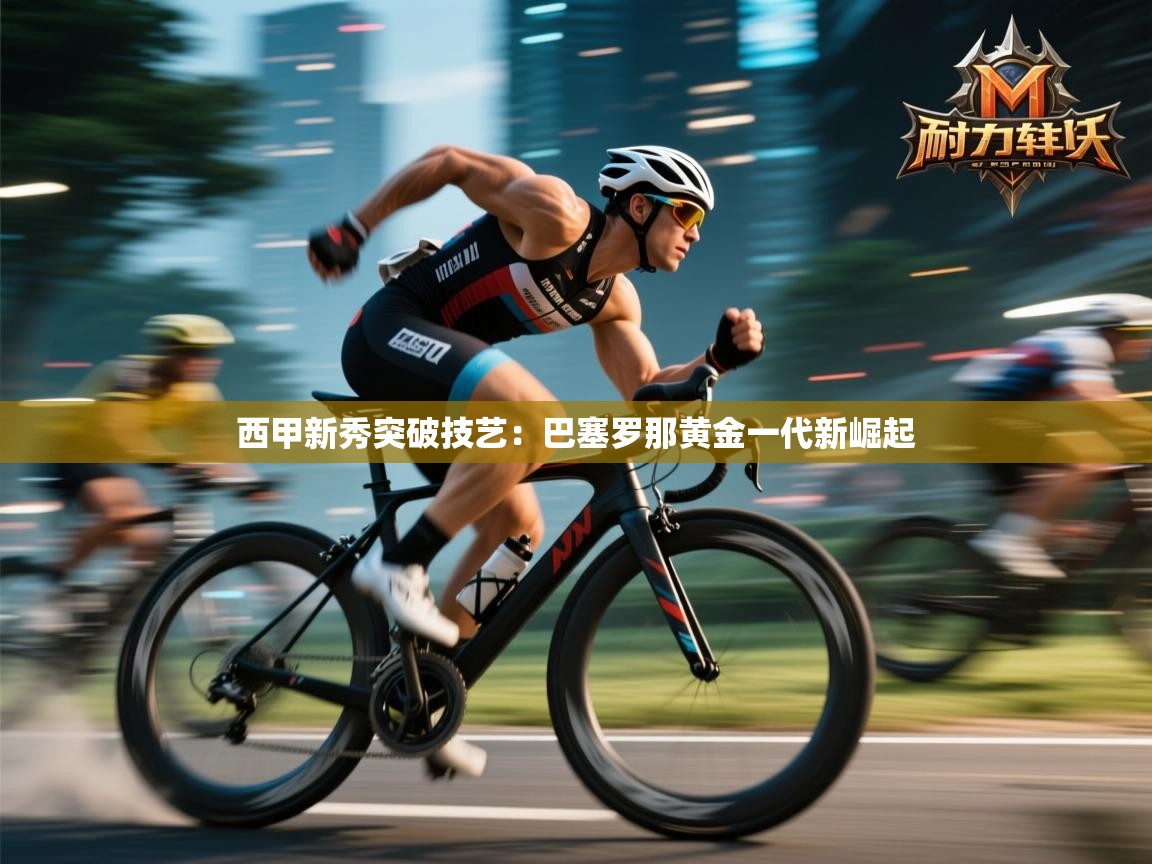 西甲新秀突破技艺：巴塞罗那黄金一代新崛起  第1张