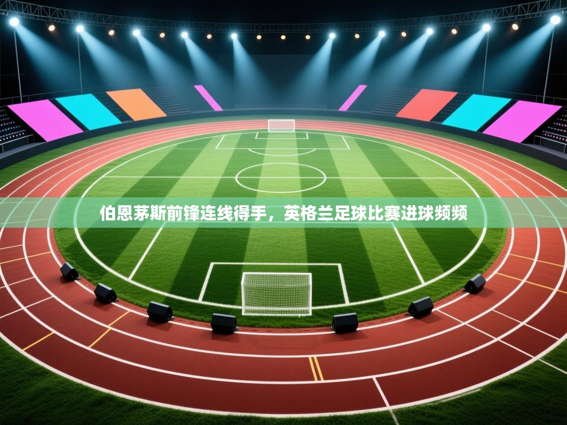 伯恩茅斯前锋连线得手，英格兰足球比赛进球频频