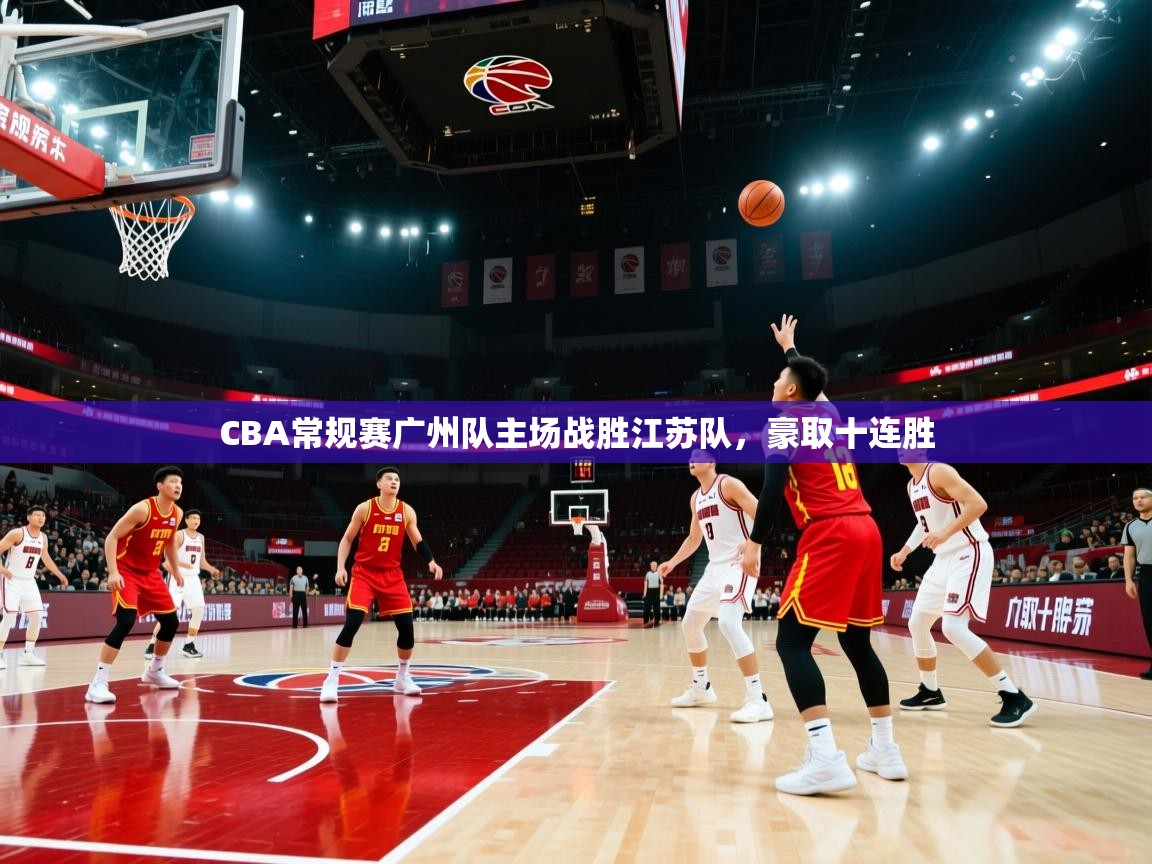 CBA常规赛广州队主场战胜江苏队，豪取十连胜