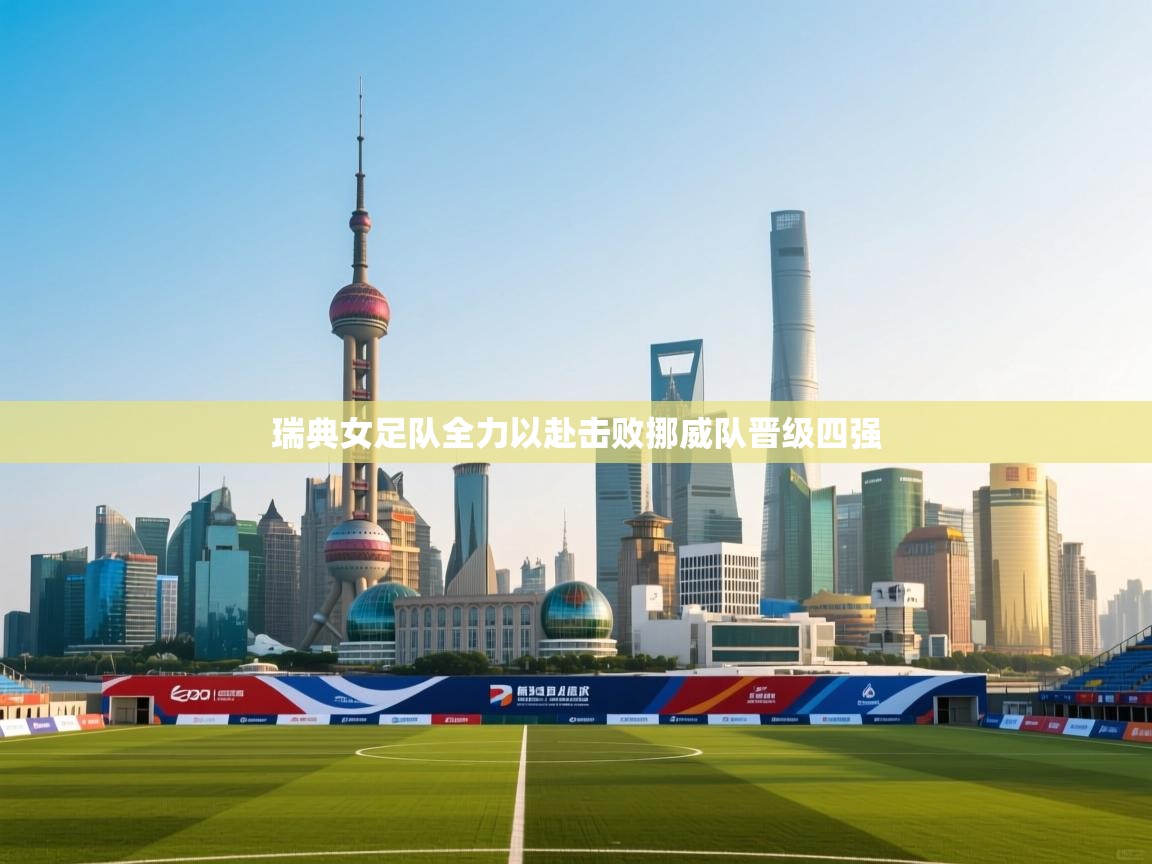 瑞典女足队全力以赴击败挪威队晋级四强